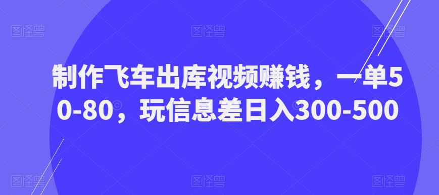 制作飞车出库视频赚钱，一单50-80，玩信息差日入300-500-千寻创业网