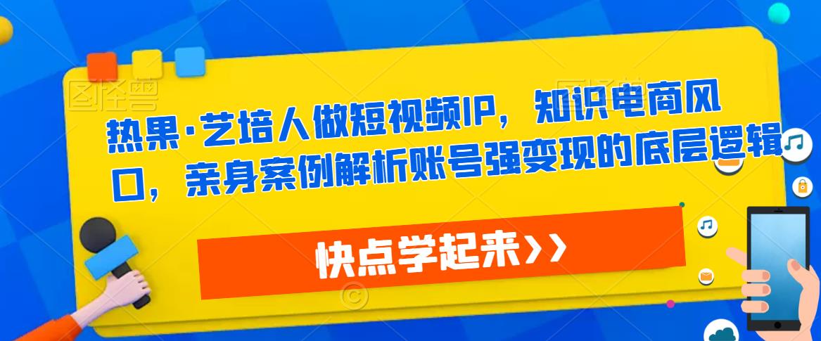 热果·艺培人做短视频IP，知识电商风口，亲身案例解析账号强变现的底层逻辑-千寻创业网