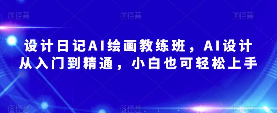 设计日记AI绘画教练班，AI设计从入门到精通，小白也可轻松上手-千寻创业网