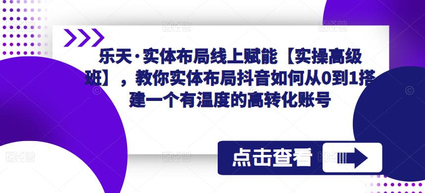 乐天·实体布局线上赋能【实操高级班】，教你实体布局抖音如何从0到1搭建一个有温度的高转化账号-千寻创业网
