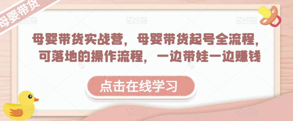 母婴带货实战营，母婴带货起号全流程，可落地的操作流程，一边带娃一边赚钱（附素材）-千寻创业网