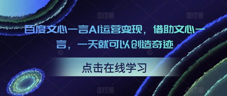 百度文心一言AI运营变现，借助文心一言，一天就可以创造奇迹-千寻创业网