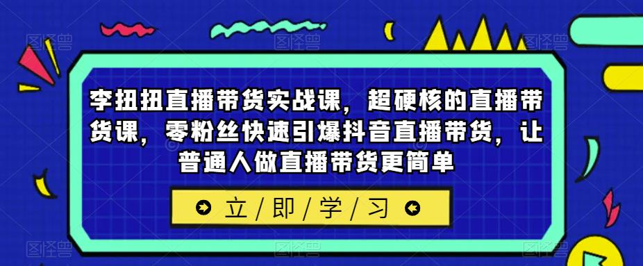 李扭扭直播带货实战课，超硬核的直播带货课，零粉丝快速引爆抖音直播带货，让普通人做直播带货更简单-千寻创业网