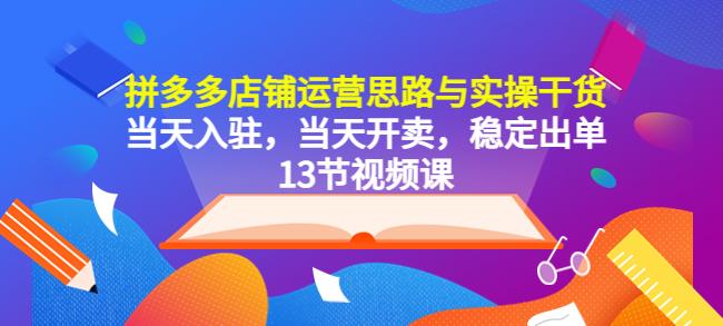 拼多多店铺运营思路与实操干货，当天入驻，当天开卖，稳定出单（13节课）-千寻创业网