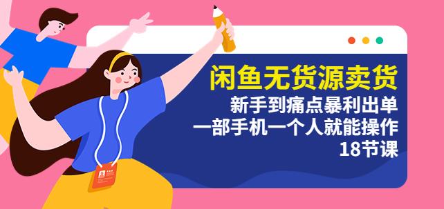 闲鱼无货源卖货：新手到痛点暴利出单，一部手机一个人就能操作（18节课）-千寻创业网