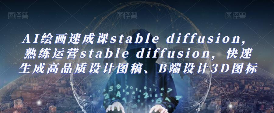 AI绘画速成课stable diffusion，​熟练运营stable diffusion，快速生成高品质设计图稿、B端设计3D图标-千寻创业网
