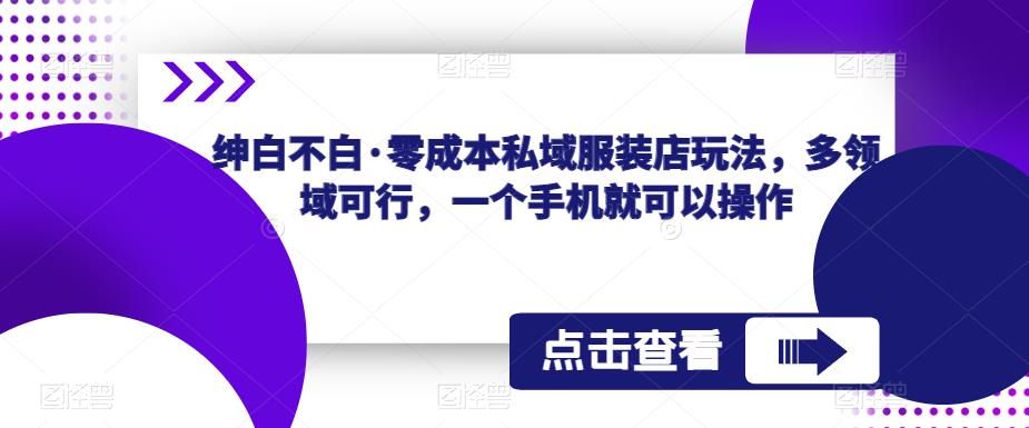 绅白不白·零成本私域服装店玩法，多领域可行，一个手机就可以操作-千寻创业网