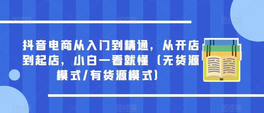 抖音电商从入门到精通，从开店到起店，小白一看就懂（无货源模式/有货源模式）-千寻创业网