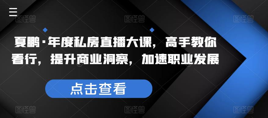 夏鹏·年度私房直播大课，高手教你看行，提升商业洞察，加速职业发展-千寻创业网