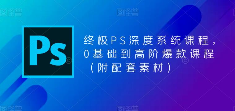 终极PS深度系统课程，0基础到高阶爆款课程（附配套素材）-千寻创业网