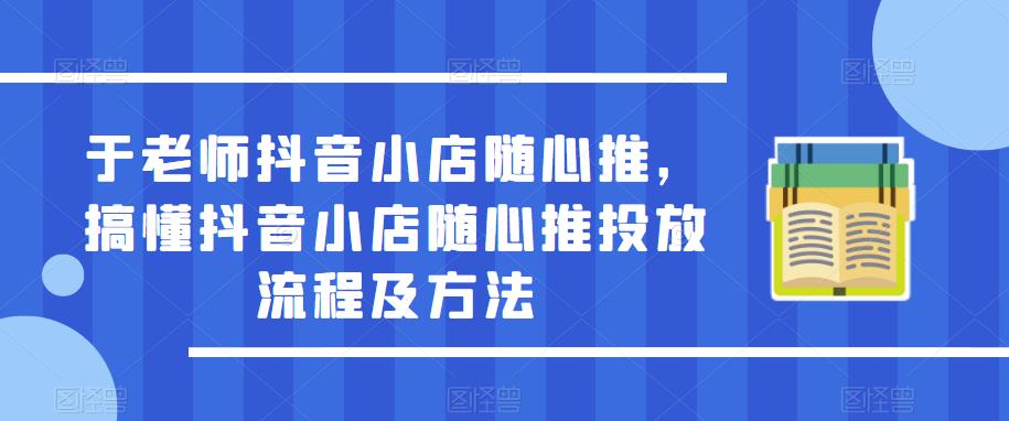 于老师抖音小店随心推，搞懂抖音小店随心推投放流程及方法-千寻创业网