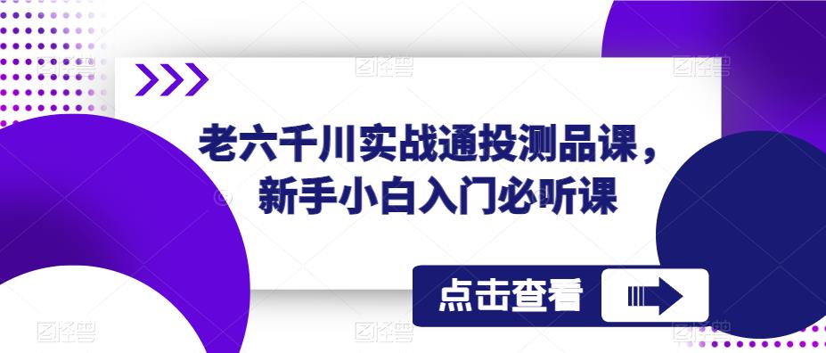 老六千川实战通投测品课，新手小白入门必听课-千寻创业网