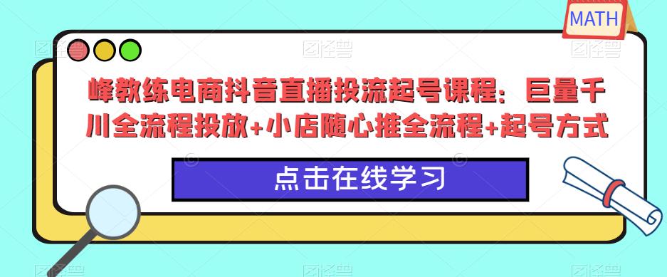 峰教练电商抖音直播投流起号课程：巨量千川全流程投放+小店随心推全流程+起号方式-千寻创业网