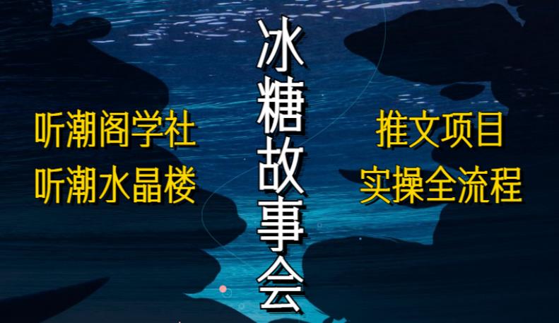 听潮阁学社听潮水晶楼抖音冰糖故事会项目实操，小说推文项目实操全流程，简单粗暴！-千寻创业网