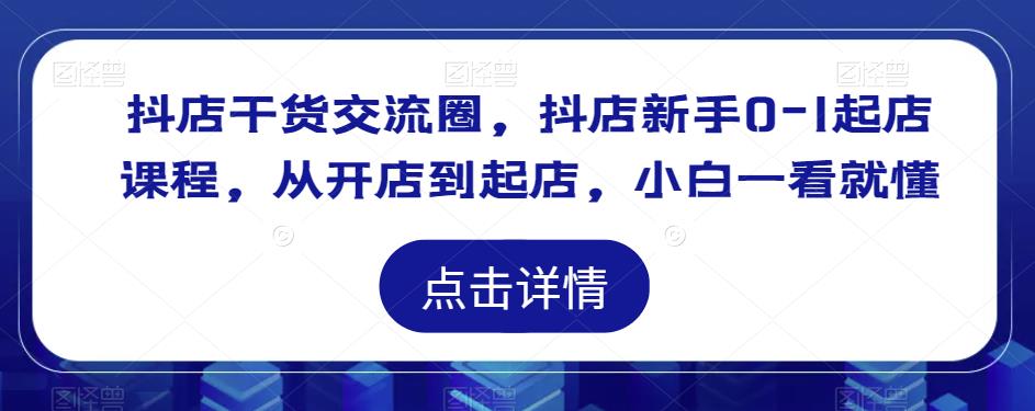 抖店干货交流圈，抖店新手0-1起店课程，从开店到起店，小白一看就懂-千寻创业网