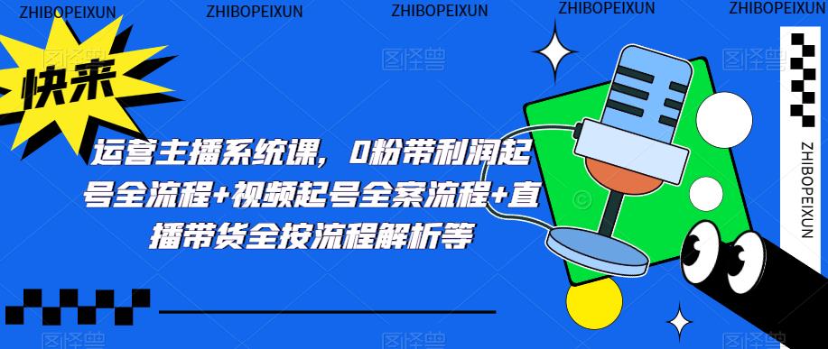运营主播系统课，0粉带利润起号全流程+视频起号全案流程+直播带货全按流程解析等-千寻创业网