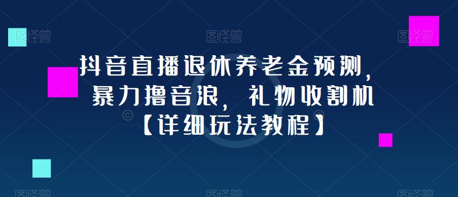 抖音直播退休养老金预测，暴力撸音浪，礼物收割机【详细玩法教程】-千寻创业网