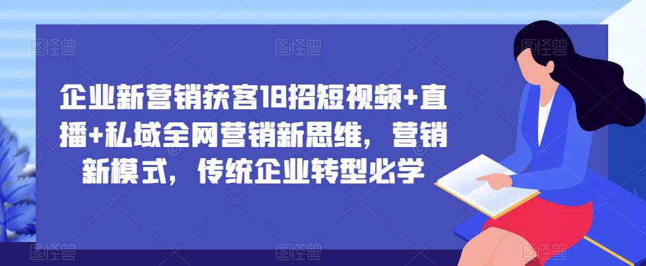 企业新营销获客18招短视频+直播+私域全网营销新思维，营销新模式，传统企业转型必学-千寻创业网