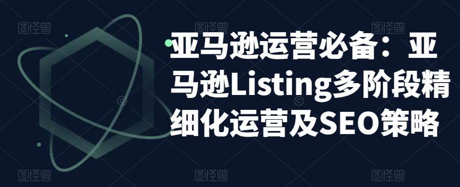亚马逊运营必备：亚马逊Listing多阶段精细化运营及SEO策略-千寻创业网