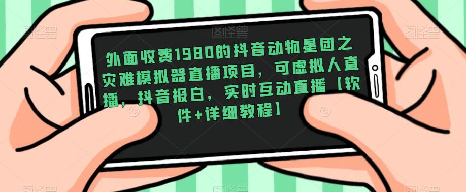外面收费1980的抖音动物星团之灾难模拟器直播项目，可虚拟人直播，抖音报白，实时互动直播【软件+详细教程】-千寻创业网