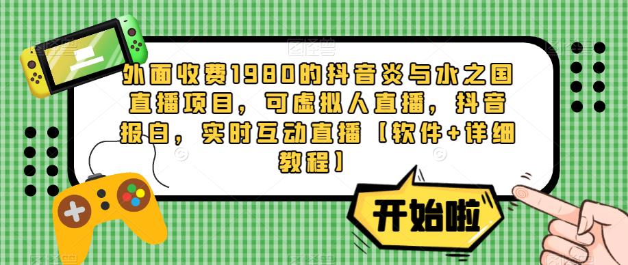 外面收费1980的抖音炎与水之国直播项目，可虚拟人直播，抖音报白，实时互动直播【软件+详细教程】-千寻创业网