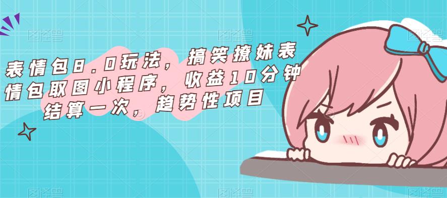 表情包8.0玩法，搞笑撩妹表情包取图小程序，收益10分钟结算一次，趋势性项目-千寻创业网