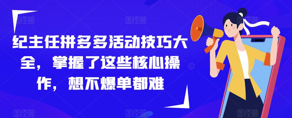 纪主任拼多多活动技巧大全，掌握了这些核心操作，想不爆单都难-千寻创业网