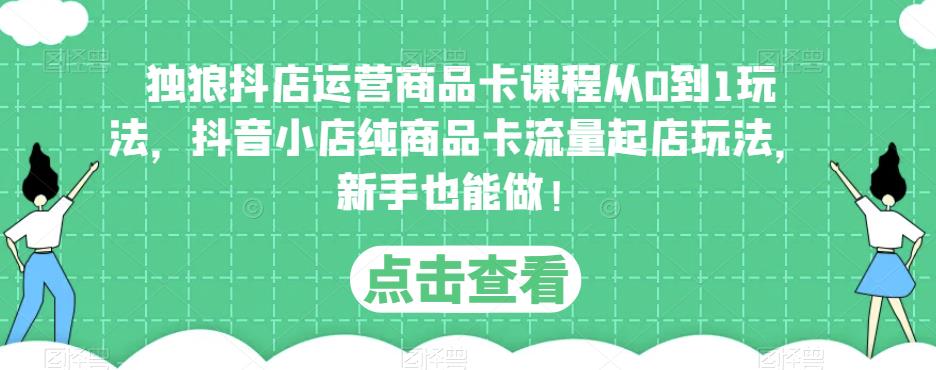 独狼抖店运营商品卡课程从0到1玩法，抖音小店纯商品卡流量起店玩法，新手也能做！-千寻创业网