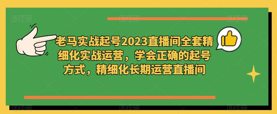 老马实战起号2023直播间全套精细化实战运营，学会正确的起号方式，精细化长期运营直播间-千寻创业网