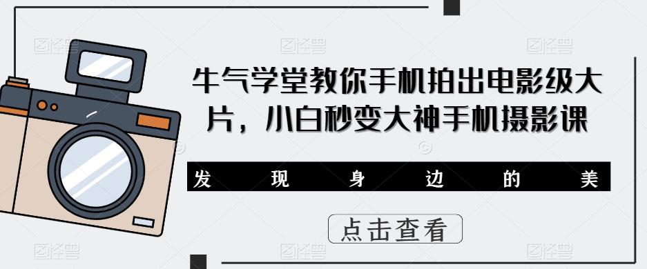 牛气学堂教你手机拍出电影级大片，小白秒变大神手机摄影课-千寻创业网
