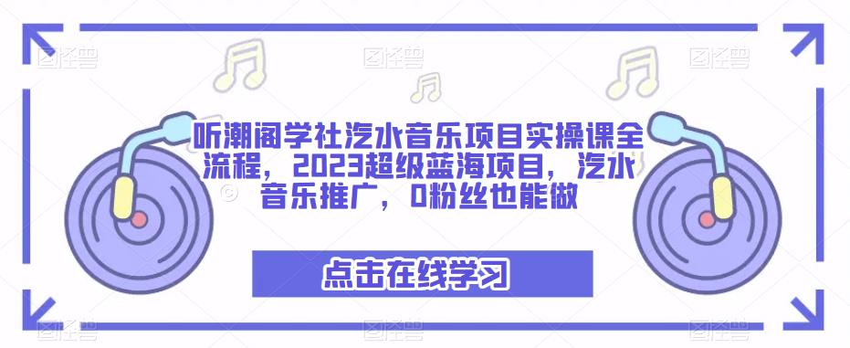 听潮阁学社汽水音乐项目实操课全流程，2023超级蓝海项目，汽水音乐推广，0粉丝也能做-千寻创业网
