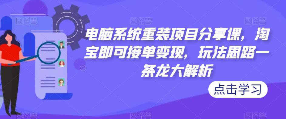 电脑系统重装项目分享课，淘宝即可接单变现，玩法思路一条龙大解析-千寻创业网