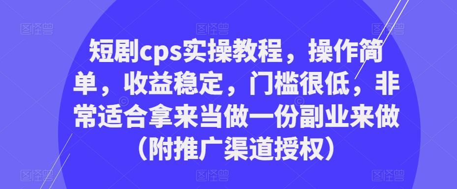 短剧cps实操教程，操作简单，收益稳定，门槛很低，非常适合拿来当做一份副业来做（附推广渠道授权）-千寻创业网