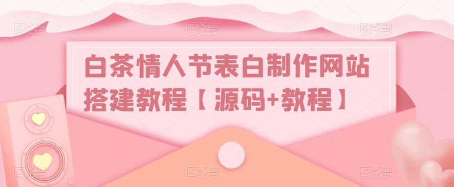白茶情人节表白制作网站搭建教程【源码+教程】-千寻创业网