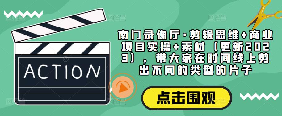 南门录像厅·剪辑思维+商业项目实操+素材（更新2023），带大家在时间线上剪出不同的类型的片子-千寻创业网