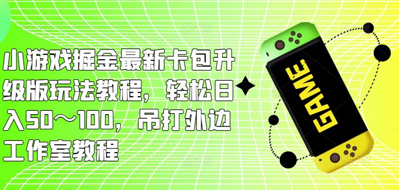 小游戏掘金最新卡包升级版玩法教程，轻松日入50～100，吊打外边工作室教程-千寻创业网