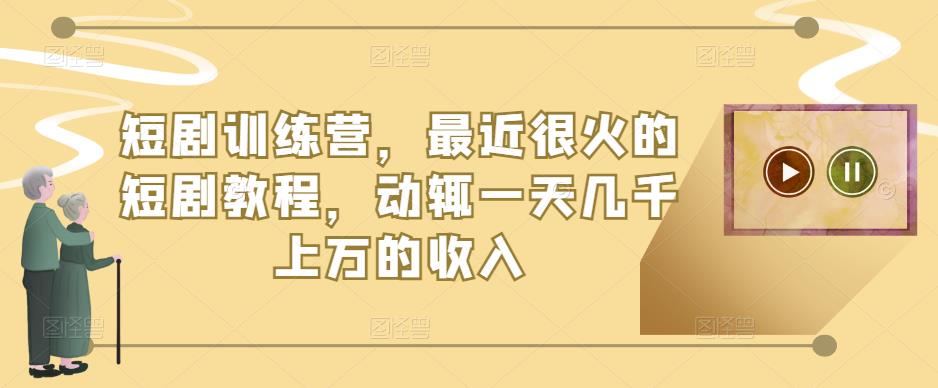 短剧训练营，最近很火的短剧教程，动辄一天几千上万的收入-千寻创业网