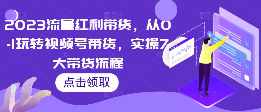 2023流量红利带货，从0-1玩转视频号带货，实操7大带货流程-千寻创业网