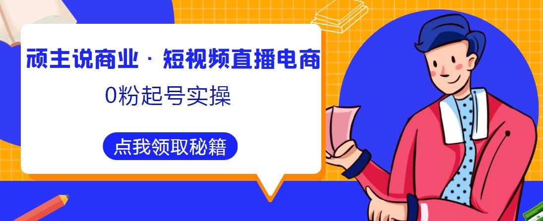 顽主说商业·短视频直播电商0粉起号实操，超800分钟超强实操干活，高效时间、快速落地拿成果-千寻创业网
