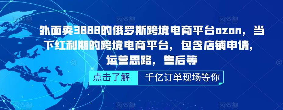 外面卖3888的俄罗斯跨境电商平台ozon运营，当下红利期的跨境电商平台，包含店铺申请，运营思路，售后等-千寻创业网