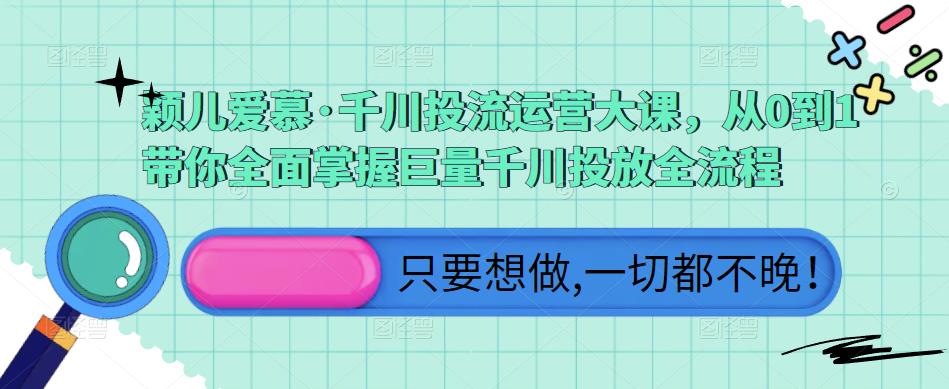 颖儿爱慕·千川投流运营大课，从0到1带你全面掌握巨量千川投放全流程-千寻创业网