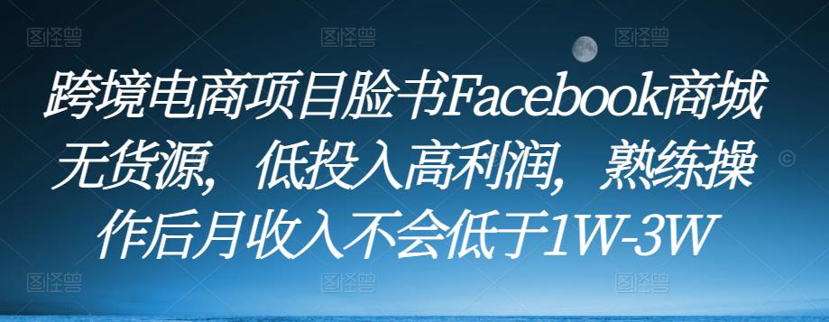 跨境电商项目脸书Facebook商城无货源，低投入高利润，熟练操作后月收入不会低于1W-3W-千寻创业网