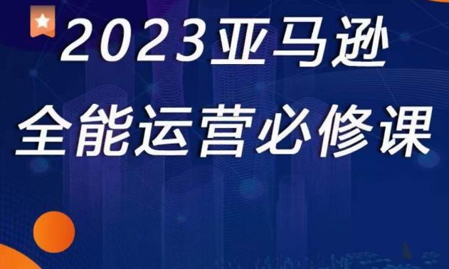 2023亚马逊全能运营必修课，全面认识亚马逊平台+精品化选品+CPC广告的极致打法-千寻创业网