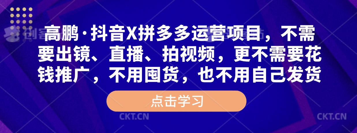 高鹏·抖音X拼多多运营项目，不需要出镜、直播、拍视频，不需要花钱推广，不用囤货，不用自己发货-千寻创业网