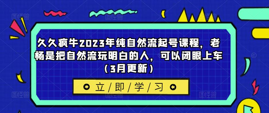 久久疯牛2023年纯自然流起号课程，老杨是把自然流玩明白的人，可以闭眼上车（3月更新）-千寻创业网