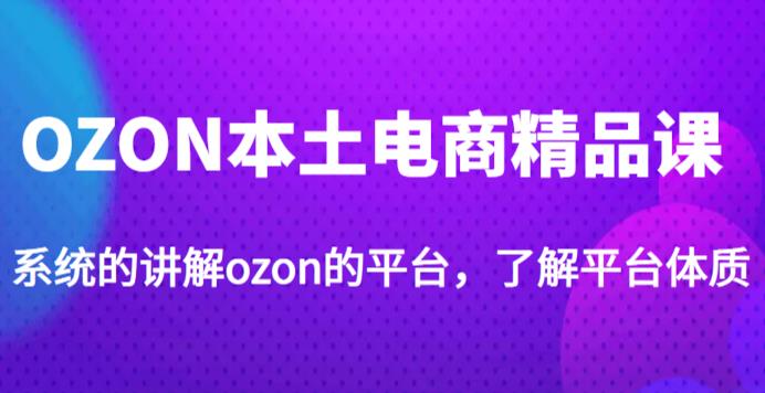 老迟·OZON本土电商精品课，系统的讲解ozon的平台，学完可独自运营ozon的店铺-千寻创业网