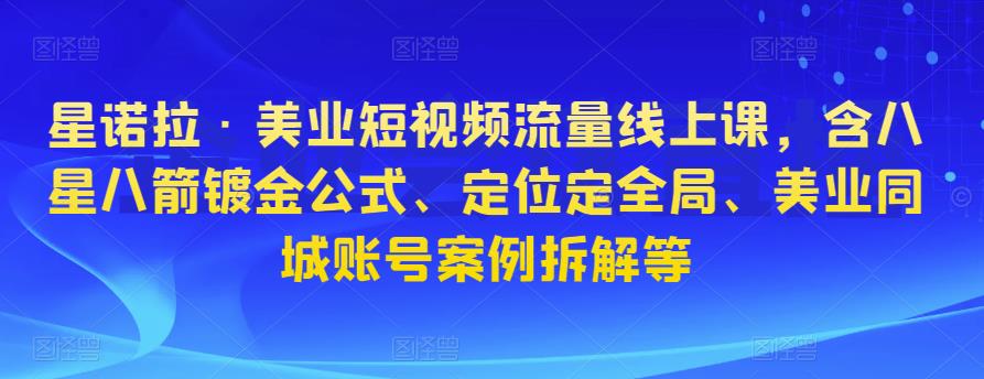 星诺拉·美业短视频流量线上课，含八星八箭镀金公式、定位定全局、美业同城账号案例拆解等-千寻创业网