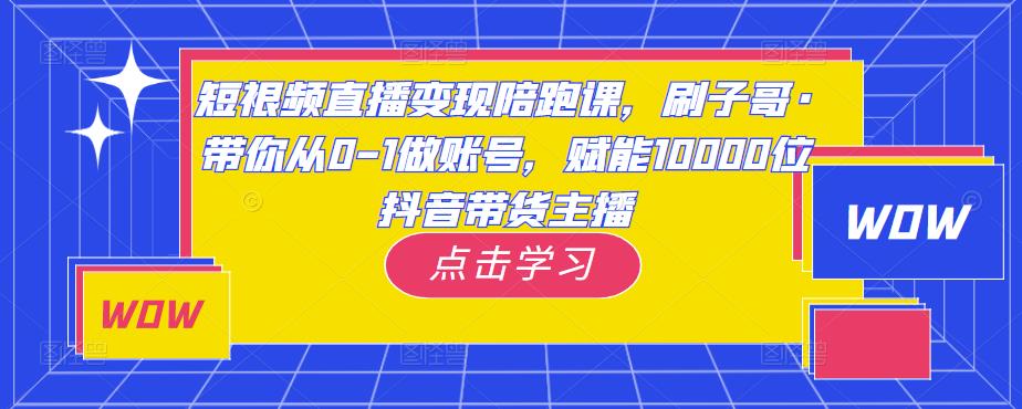 短视频直播变现陪跑课，刷子哥·带你从0-1做账号，赋能10000位抖音带货主播-千寻创业网
