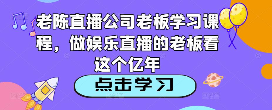 老陈直播公司老板学习课程，做娱乐直播的老板看这个-千寻创业网