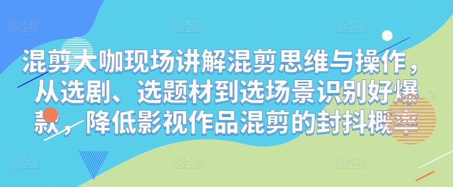 混剪大咖现场讲解混剪思维与操作，从选剧、选题材到选场景识别好爆款，降低影视作品混剪的封抖概率-千寻创业网